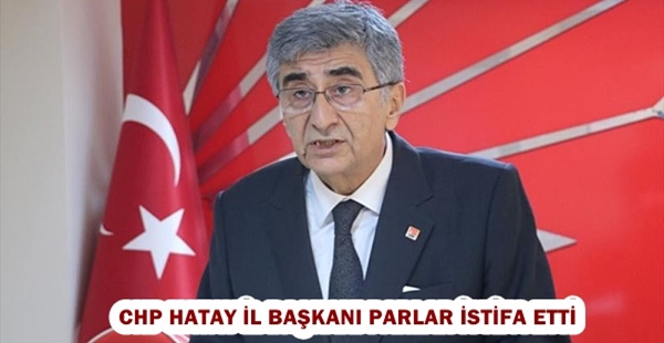 CHP HATAY İL BAŞKANI PARLAR İSTİFA ETTİ