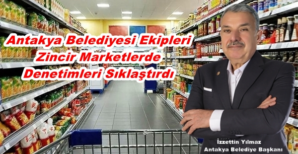 ANTAKYA BELEDİYESİ EKİPLERİ ZİNCİR MARKETLERDE DENETİMLERİ SIKLAŞTIRDI