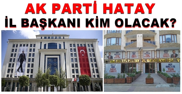 AK PARTİ HATAY İL BAŞKANI KİM OLACAK?