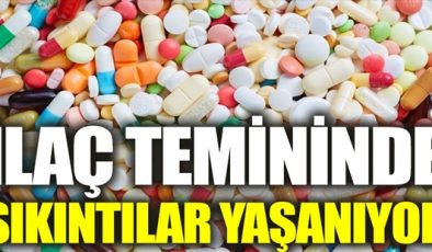 İLAÇ TEMİNİNDE SIKINTILAR YAŞANIYOR