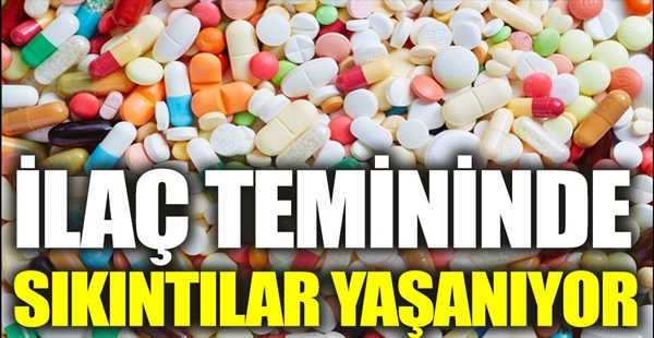 İLAÇ TEMİNİNDE SIKINTILAR YAŞANIYOR