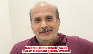 ENKAZ ALTINDAKİ ŞEHRİN UMUDU!