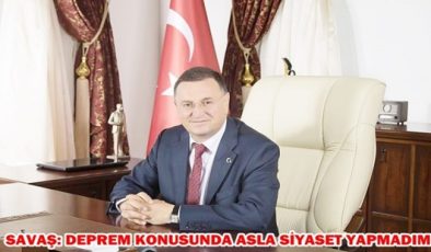 SAVAŞ: DEPREM KONUSUNDA ASLA SİYASET YAPMADIM