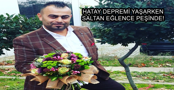 HATAY DEPREMİ YAŞARKEN SALTAN EĞLENCE PEŞİNDE!