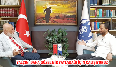 YALÇIN: DAHA GÜZEL BİR YAYLADAĞI İÇİN ÇALIŞIYORUZ