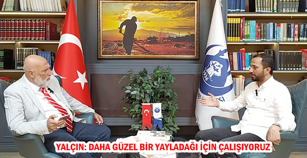 YALÇIN: DAHA GÜZEL BİR YAYLADAĞI İÇİN ÇALIŞIYORUZ