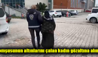 KOMŞUSUNUN ALTINLARINI ÇALAN KADIN GÖZALTINA ALINDI