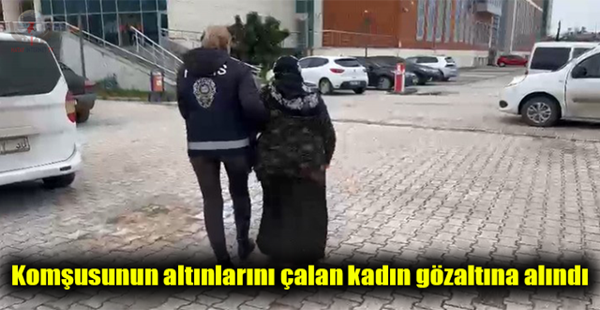 KOMŞUSUNUN ALTINLARINI ÇALAN KADIN GÖZALTINA ALINDI