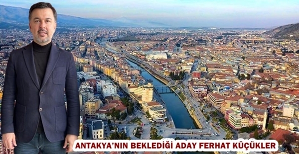 ANTAKYA’NIN BEKLEDİĞİ ADAY FERHAT KÜÇÜKLER