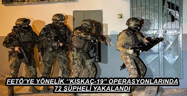 FETÖ’YE YÖNELİK ‘’KISKAÇ-19’’ OPERASYONLARINDA 72 ŞÜPHELİ YAKALANDI